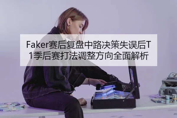 Faker赛后复盘中路决策失误后T1季后赛打法调整方向全面解析